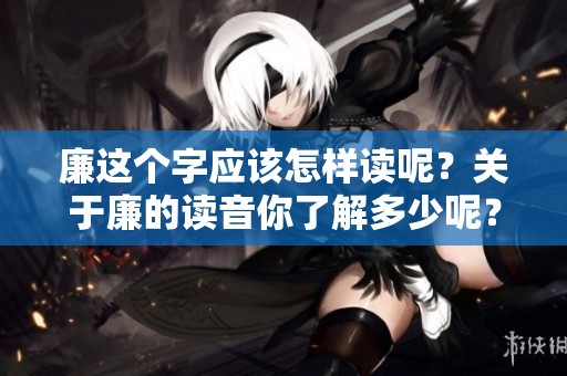 廉这个字应该怎样读呢？关于廉的读音你了解多少呢？