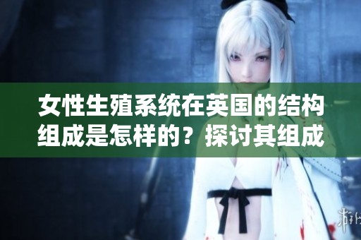 女性生殖系统在英国的结构组成是怎样的？探讨其组成部分。