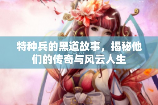 特种兵的黑道故事，揭秘他们的传奇与风云人生