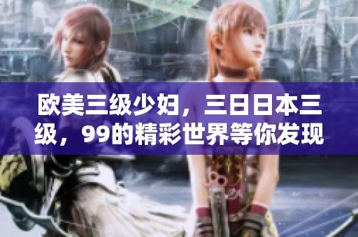 欧美三级少妇，三**本三级，99的精彩世界等你发现