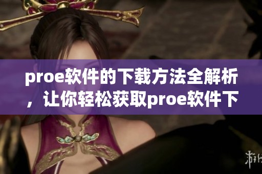 proe软件的下载方法全解析，让你轻松获取proe软件下载资源