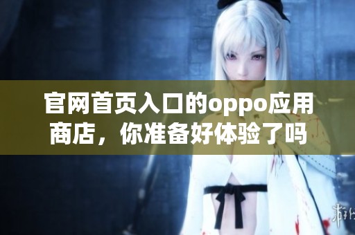 官网首页入口的oppo应用商店，你准备好体验了吗