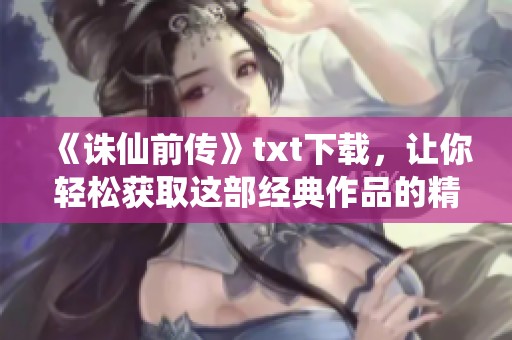《诛仙前传》txt下载，让你轻松获取这部经典作品的精彩内容！