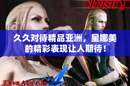 **对待精品亚洲，星娜美的精彩表现让人期待！