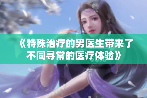 《特殊治疗的男医生带来了不同寻常的医疗体验》