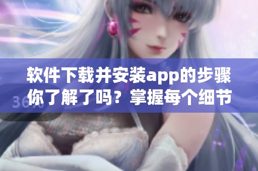 软件下载并安装app的步骤你了解了吗？掌握每个细节可以让你事半功倍！
