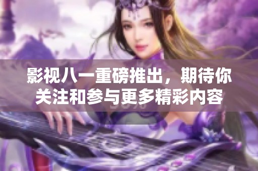影视八一重磅推出，期待你关注和参与更多精彩内容