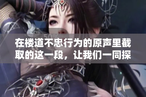 在楼道不忠行为的原声里截取的这一段，让我们一同探讨其中的故事与情感。