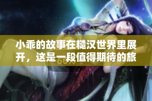 小乖的故事在糙汉世界里展开，这是一段值得期待的旅程
