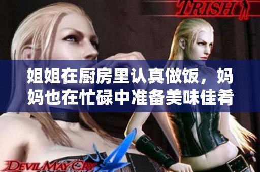 姐姐在厨房里认真做饭，妈妈也在忙碌中准备美味佳肴