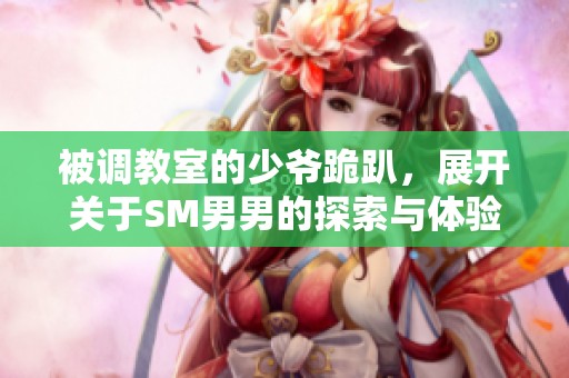 被调教室的少爷跪趴，展开关于SM男男的探索与体验