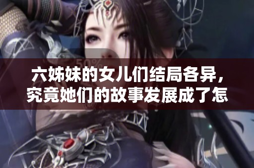 六姊妹的女儿们结局各异，究竟她们的故事发展成了怎样的局面呢