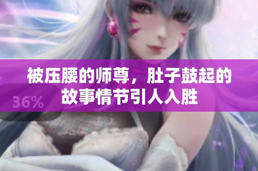 被压腰的师尊，肚子鼓起的故事情节引人入胜