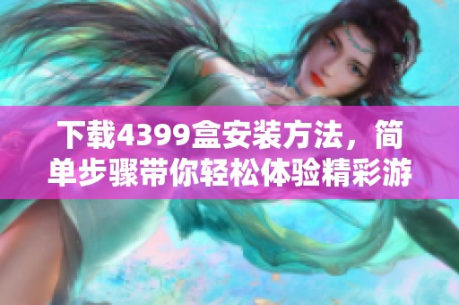 下载4399盒安装方法，简单步骤带你轻松体验精彩游戏！