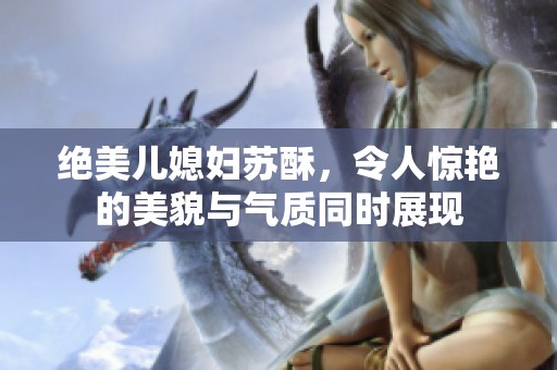 绝美儿媳妇苏酥，令人惊艳的美貌与气质同时展现
