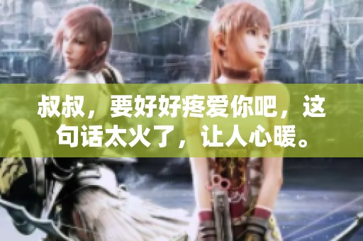 叔叔，要好好疼爱你吧，这句话太火了，让人心暖。