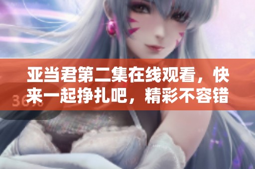 亚当君第二集在线观看，快来一起挣扎吧，精彩不容错过！