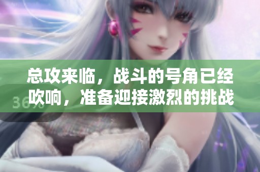 总攻来临，战斗的号角已经吹响，准备迎接激烈的挑战！