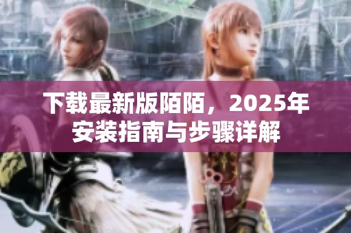 下载最新版陌陌，2025年安装指南与步骤详解