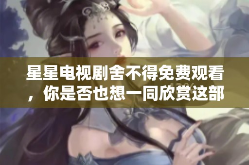 星星电视剧舍不得免费观看，你是否也想一同欣赏这部精彩作品呢
