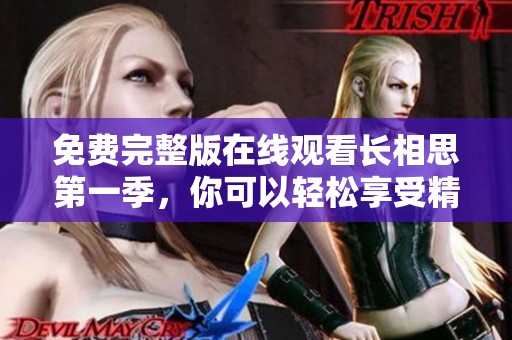 免费完整版在线观看长相思第一季，你可以轻松享受精彩剧集内容