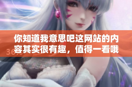 你知道我意思吧这网站的内容其实很有趣，值得一看哦