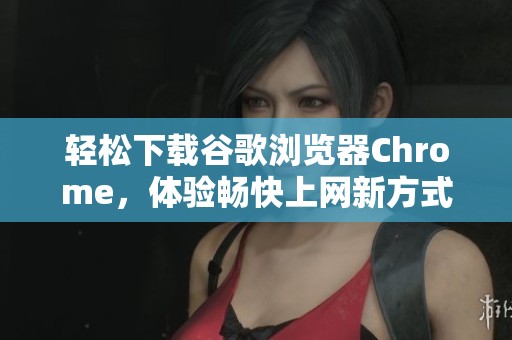 轻松下载谷歌浏览器Chrome，体验畅快上网新方式！