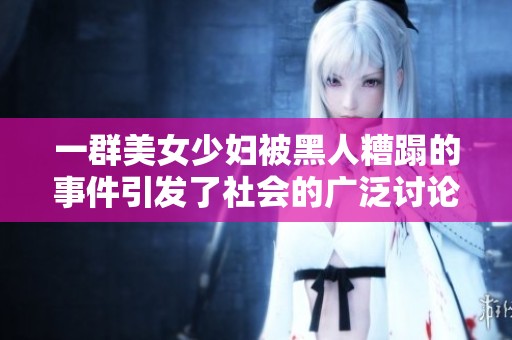 一群美女少妇被黑人糟蹋的事件引发了社会的广泛讨论与关注