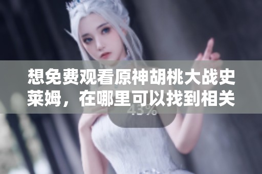 想免费观看原神胡桃大战史莱姆，在哪里可以找到相关视频呢