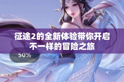 征途2的全新体验带你开启不一样的冒险之旅