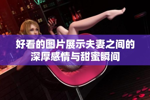 好看的图片展示夫妻之间的深厚感情与甜蜜瞬间