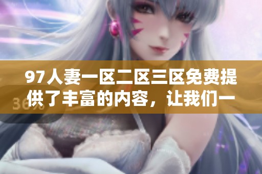 97人妻一区二区三区免费提供了丰富的内容，让我们一起享受这个精彩的平台。