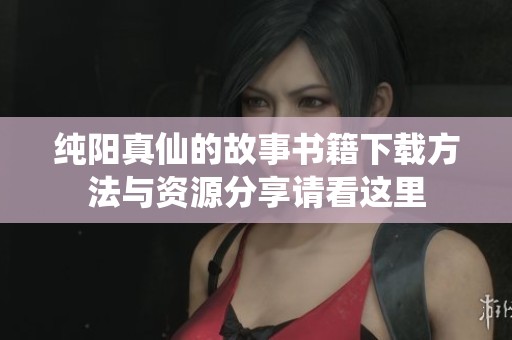 纯阳真仙的故事书籍下载方法与资源分享请看这里