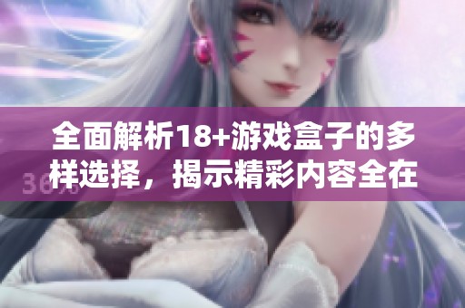 全面解析18+游戏盒子的多样选择，揭示精彩内容全在这篇大全中