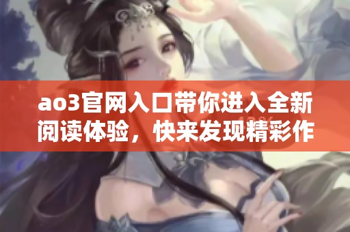 ao3官网入口带你进入全新阅读体验，快来发现精彩作品和独特社区！
