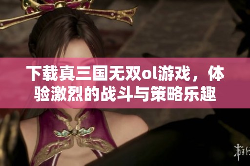 下载真三国无双ol游戏，体验激烈的战斗与策略乐趣