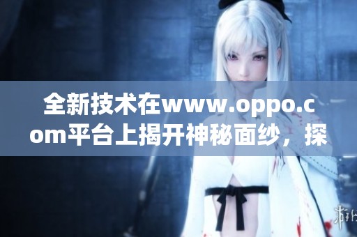 全新技术在www.oppo.com平台上揭开神秘面纱，探索更精彩的智能体验