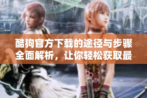 酷狗官方下载的途径与步骤全面解析，让你轻松获取最新版本