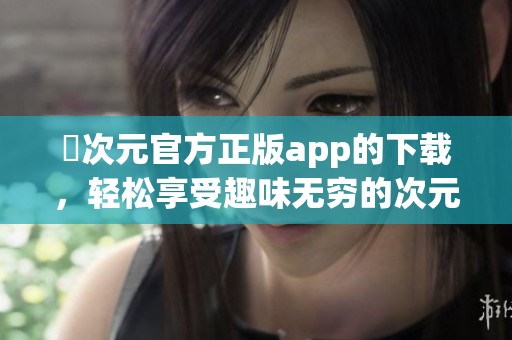囧次元官方正版app的下载，轻松享受趣味无穷的次元世界