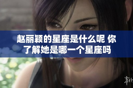 赵丽颖的星座是什么呢 你了解她是哪一个星座吗