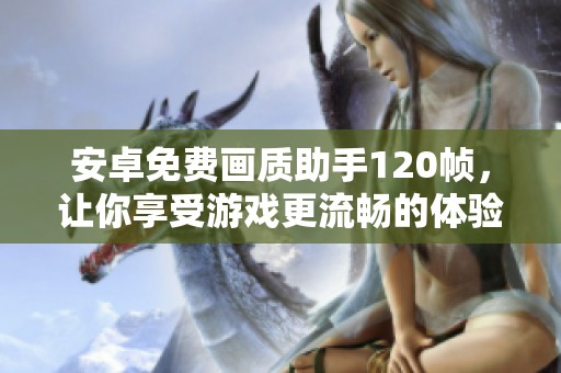 安卓免费画质助手120帧，让你享受游戏更流畅的体验