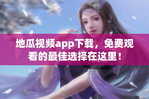 地瓜视频app下载，免费观看的最佳选择在这里！