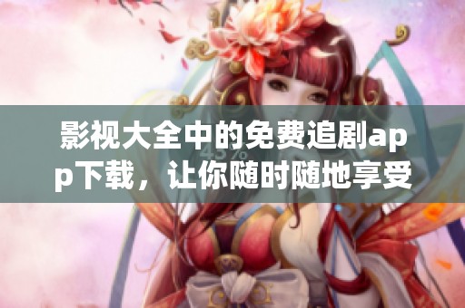 影视大全中的免费追剧app下载，让你随时随地享受精彩影片追剧乐趣