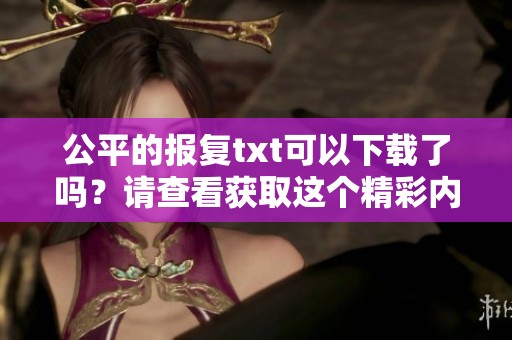 公平的报复txt可以下载了吗？请查看获取这个精彩内容的方式。