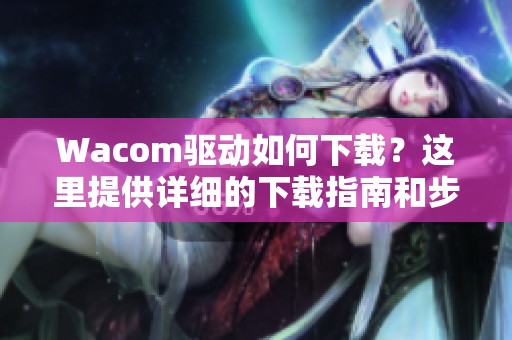 Wacom驱动如何下载？这里提供详细的下载指南和步骤说明