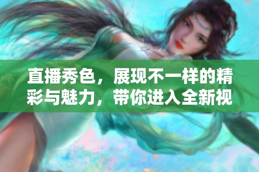 直播秀色，展现不一样的精彩与魅力，带你进入全新视角的世界