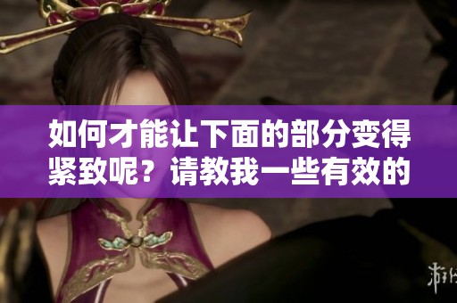 如何才能让下面的部分变得紧致呢？请教我一些有效的方法。