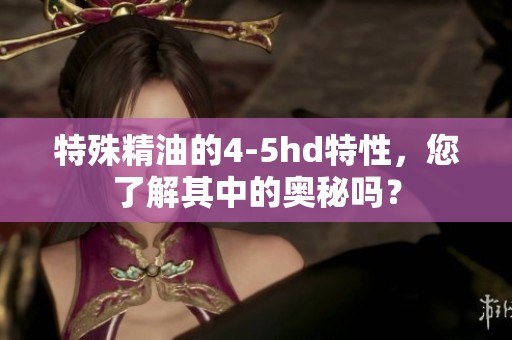 特殊精油的4-5hd特性，您了解其中的奥秘吗？