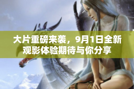 大片重磅来袭，9月1日全新观影体验期待与你分享