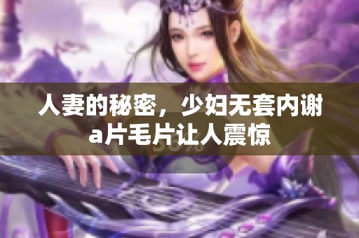 人妻的秘密，少妇无套内谢****让人震惊